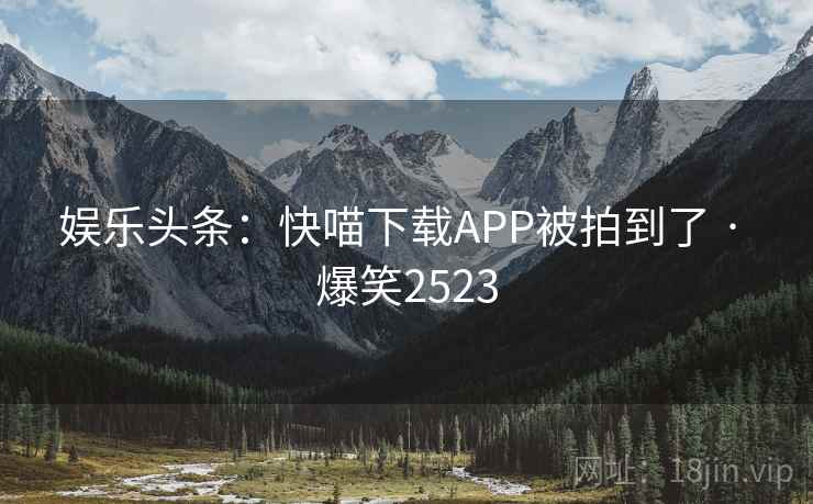 娱乐头条：快喵下载APP被拍到了 · 爆笑2523