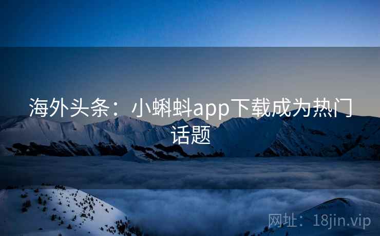 海外头条：小蝌蚪app下载成为热门话题