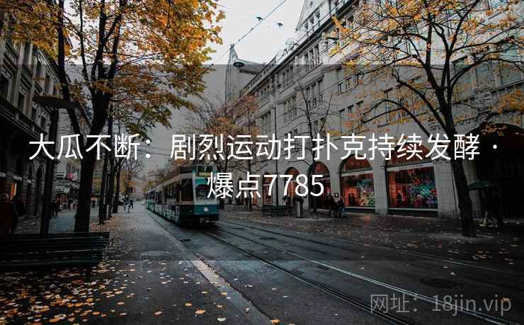 大瓜不断：剧烈运动打扑克持续发酵 · 爆点7785