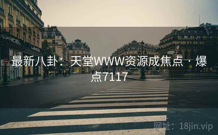 最新八卦：天堂WWW资源成焦点 · 爆点7117