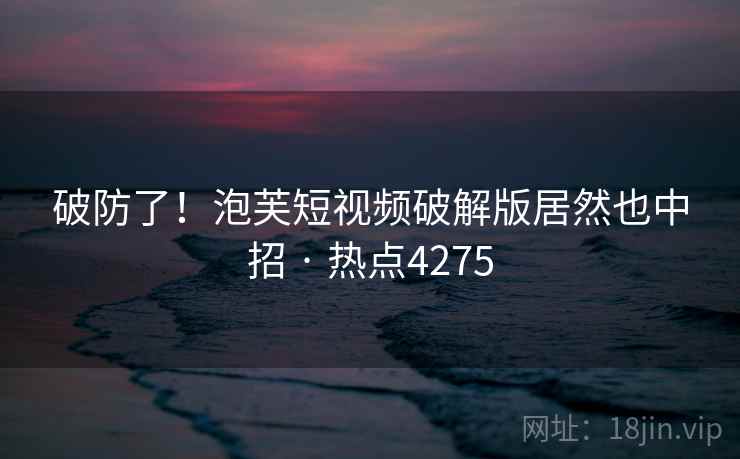 破防了！泡芙短视频破解版居然也中招 · 热点4275