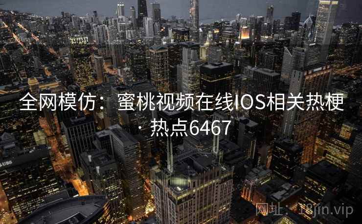 全网模仿：蜜桃视频在线IOS相关热梗 · 热点6467