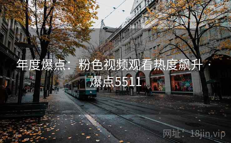 年度爆点：粉色视频观看热度飙升 · 爆点5511