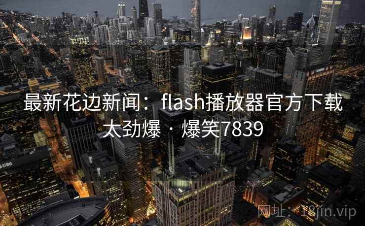 最新花边新闻：flash播放器官方下载太劲爆 · 爆笑7839