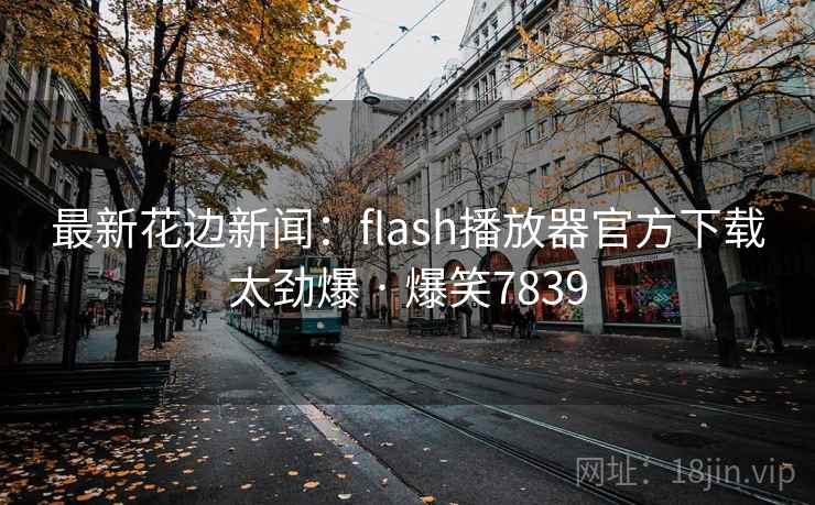 最新花边新闻：flash播放器官方下载太劲爆 · 爆笑7839
