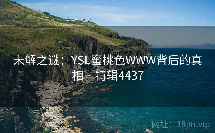 未解之谜:YSL蜜桃色WWW背后的真相 · 特辑4437 未解之谜:YSL蜜桃色WWW背后的真相 · 特辑4437