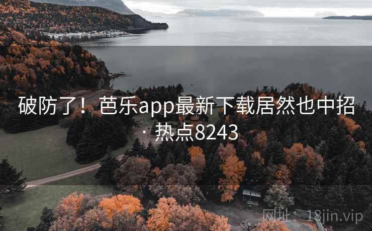 破防了！芭乐app最新下载居然也中招 · 热点8243