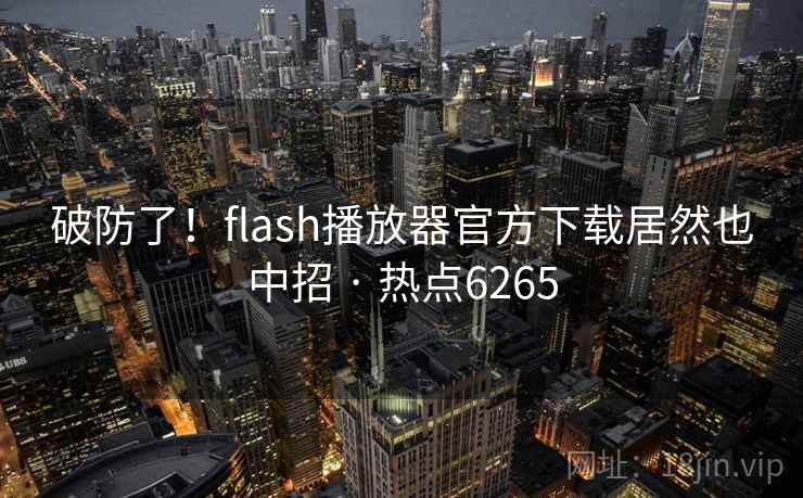 破防了!flash播放器官方下载居然也中招 · 热点6265 破防了!flash播放器官方下载居然也中招 · 热点6265