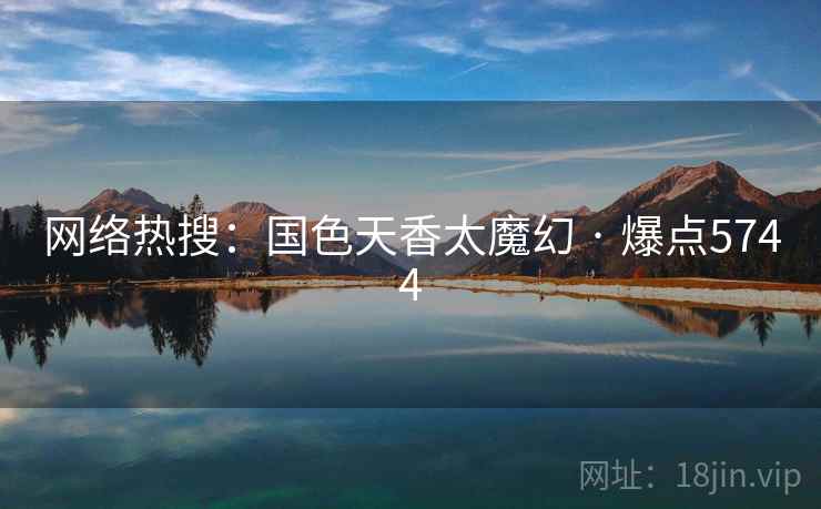 网络热搜：国色天香太魔幻 · 爆点5744