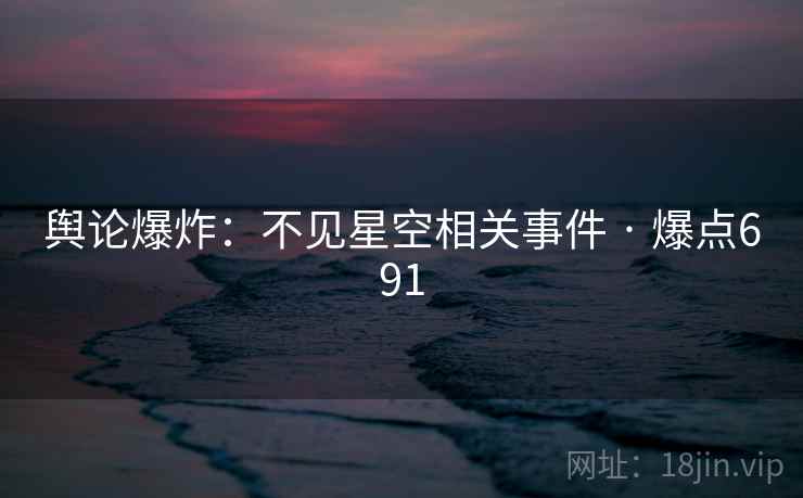 舆论爆炸：不见星空相关事件 · 爆点691