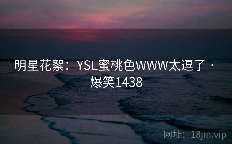 明星花絮：YSL蜜桃色WWW太逗了 · 爆笑1438