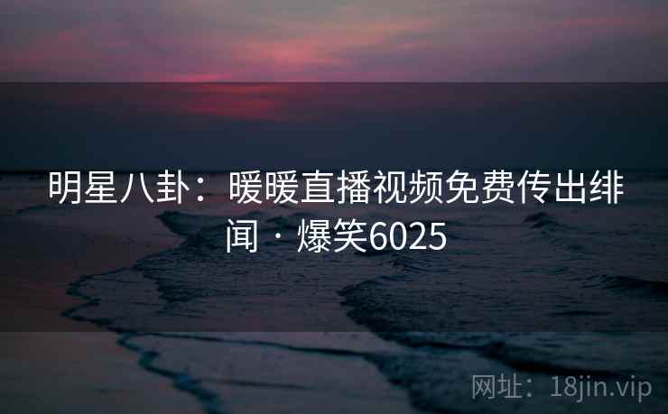 明星八卦：暖暖直播视频免费传出绯闻 · 爆笑6025