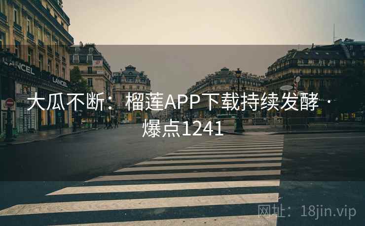 大瓜不断：榴莲APP下载持续发酵 · 爆点1241