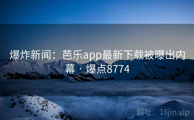 爆炸新闻：芭乐app最新下载被曝出内幕 · 爆点8774