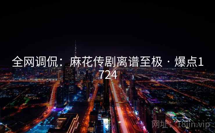全网调侃：麻花传剧离谱至极 · 爆点1724