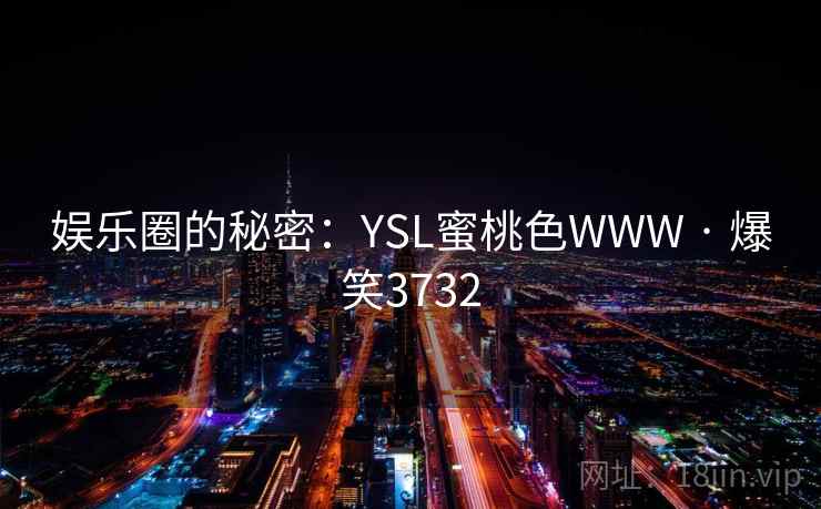 娱乐圈的秘密:YSL蜜桃色WWW · 爆笑3732 娱乐圈的秘密:YSL蜜桃色WWW · 爆笑3732
