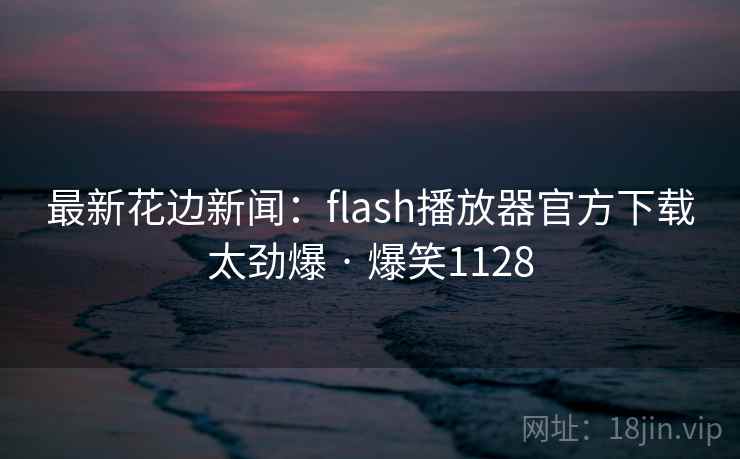 最新花边新闻：flash播放器官方下载太劲爆 · 爆笑1128