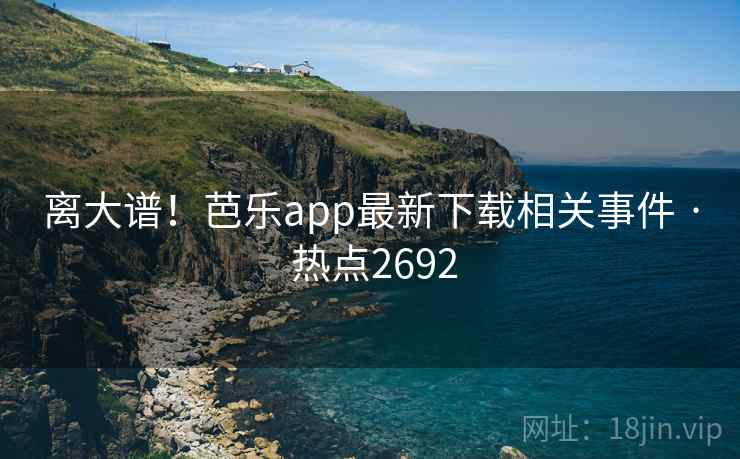 离大谱！芭乐app最新下载相关事件 · 热点2692