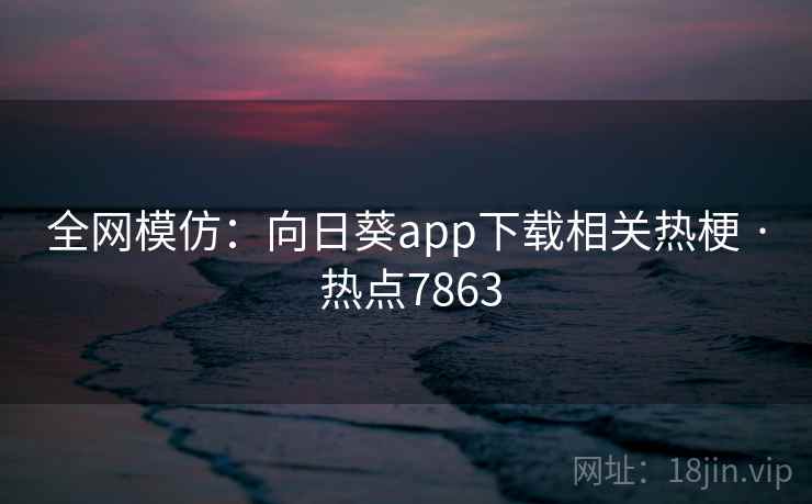 全网模仿：向日葵app下载相关热梗 · 热点7863