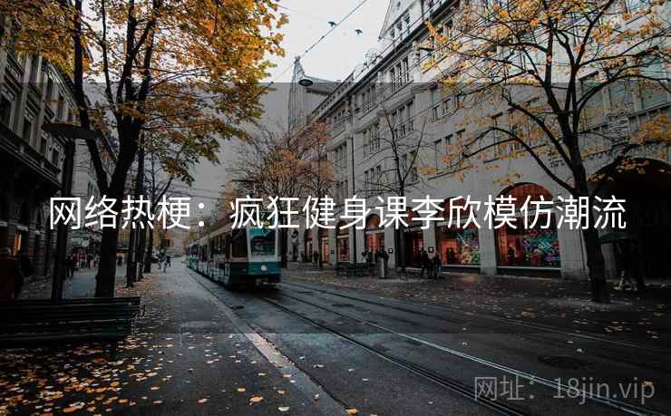 网络热梗：疯狂健身课李欣模仿潮流
