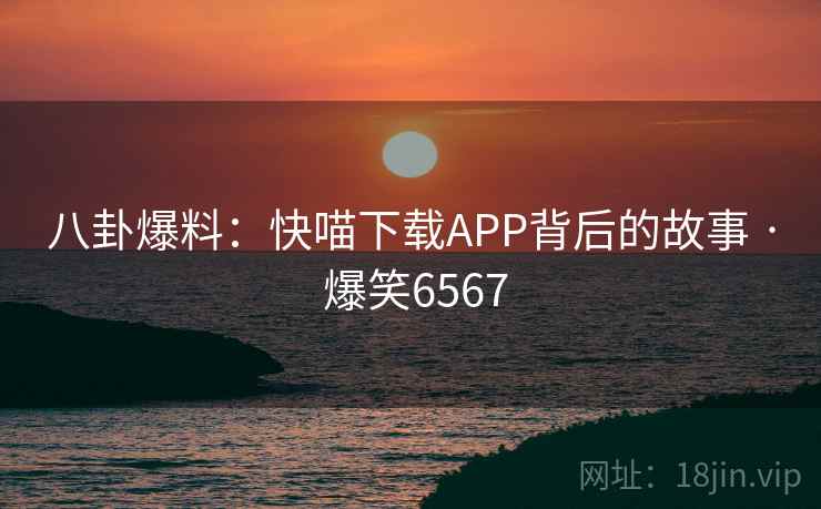 八卦爆料：快喵下载APP背后的故事 · 爆笑6567