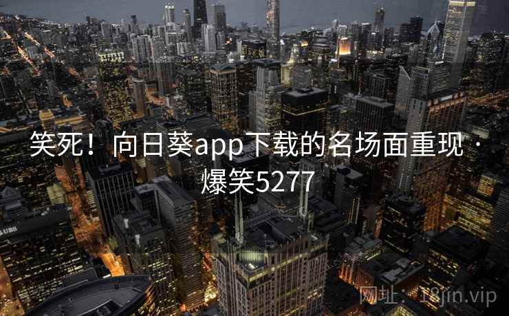 笑死！向日葵app下载的名场面重现 · 爆笑5277