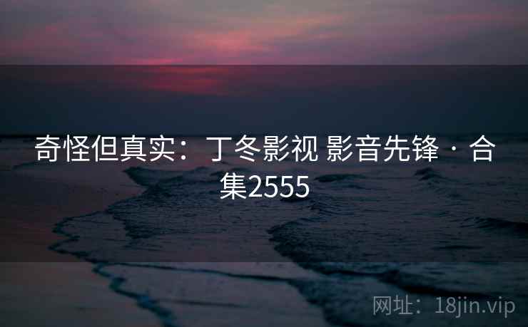 奇怪但真实：丁冬影视 影音先锋 · 合集2555