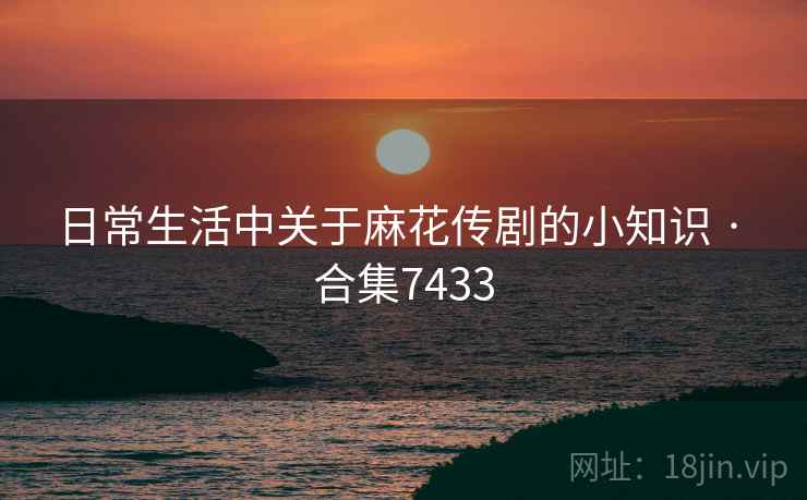 日常生活中关于麻花传剧的小知识 · 合集7433