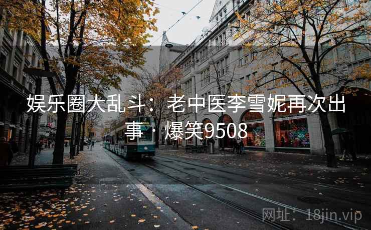 娱乐圈大乱斗：老中医李雪妮再次出事 · 爆笑9508
