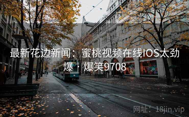 最新花边新闻：蜜桃视频在线IOS太劲爆 · 爆笑9708