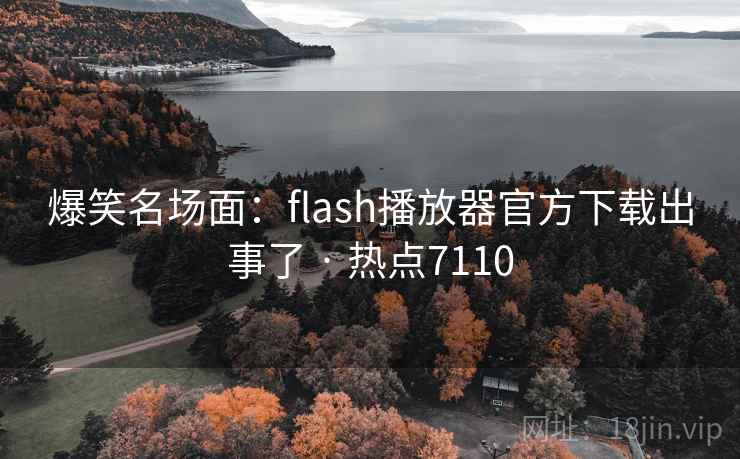 爆笑名场面:flash播放器官方下载出事了 · 热点7110 爆笑名场面:flash播放器官方下载出事了 · 热点7110