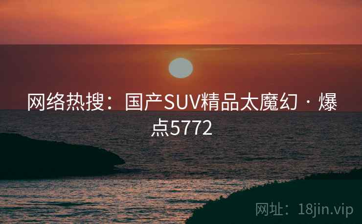 网络热搜:国产SUV精品太魔幻 · 爆点5772 网络热搜:国产SUV精品太魔幻 · 爆点5772